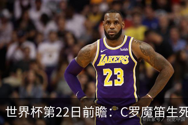 世界杯第22日前瞻：C罗魔笛生死斗 西班牙力争破咒