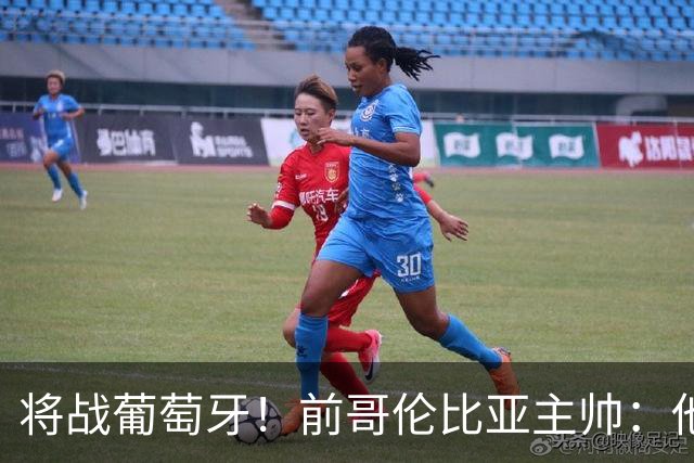 将战葡萄牙！前哥伦比亚主帅：他们的攻势足球其实对我们有利