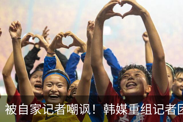 被自家记者嘲讽！韩媒重组记者团后派代表向孙兴慜当面致歉