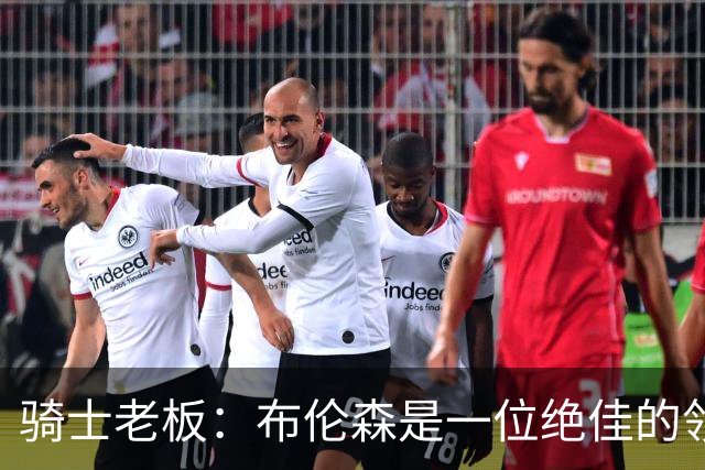 骑士老板：布伦森是一位绝佳的领袖 他几乎能在场上包办一切