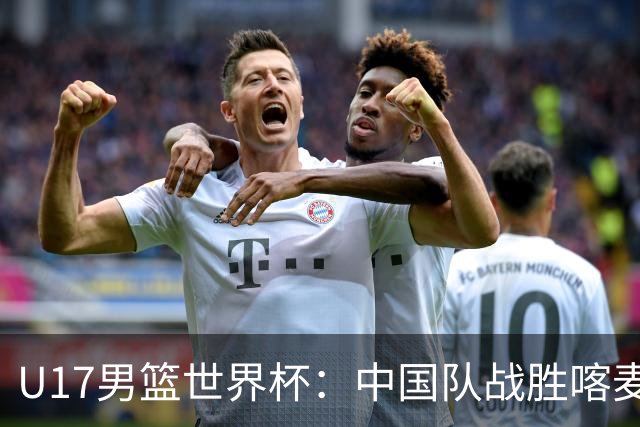 U17男篮世界杯：中国队战胜喀麦隆队